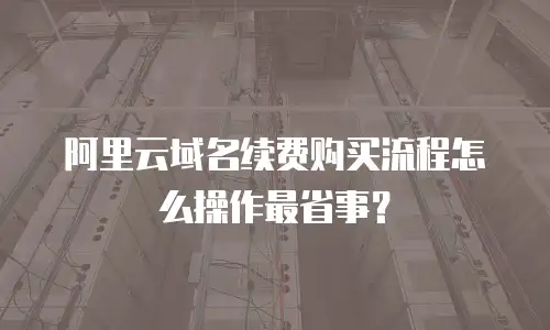 阿里云域名续费购买流程怎么操作最省事？