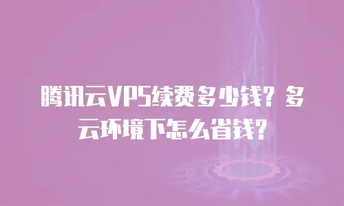 腾讯云VPS续费多少钱？多云环境下怎么省钱？