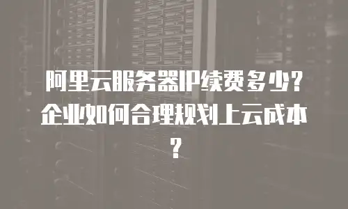 阿里云服务器IP续费多少？企业如何合理规划上云成本？