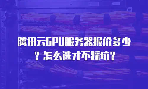 腾讯云GPU服务器报价多少？怎么选才不踩坑？