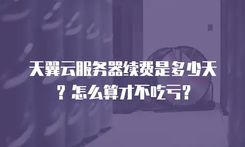 天翼云服务器续费是多少天？怎么算才不吃亏？