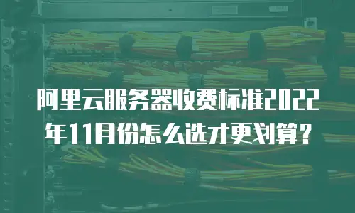 阿里云服务器收费标准2022年11月份怎么选才更划算？