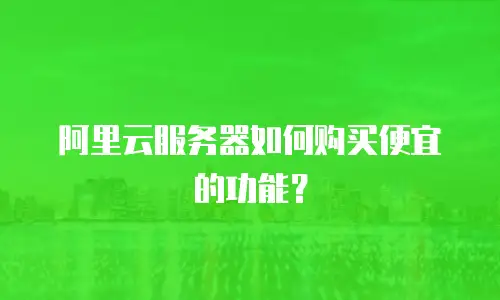 阿里云服务器如何购买便宜的功能？