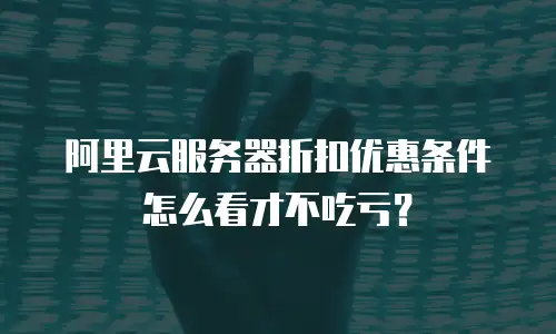 阿里云服务器折扣优惠条件怎么看才不吃亏？