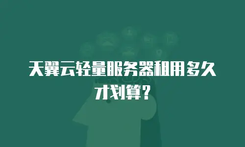 天翼云轻量服务器租用多久才划算？