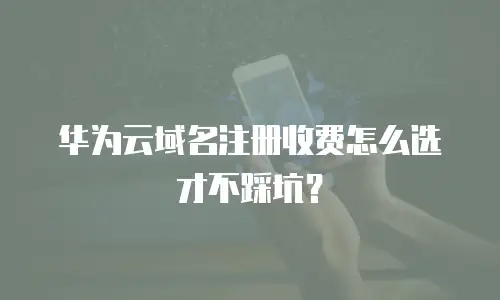 华为云域名注册收费怎么选才不踩坑？