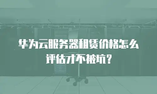 华为云服务器租赁价格怎么评估才不被坑？