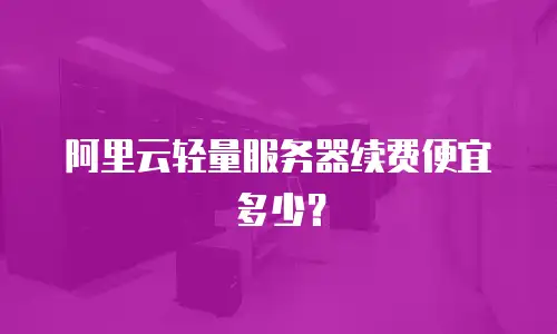 阿里云轻量服务器续费便宜多少？