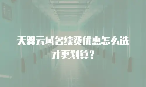 天翼云域名续费优惠怎么选才更划算？