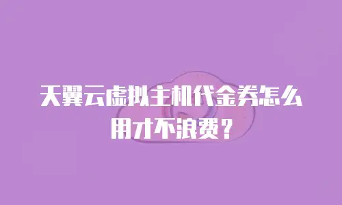 天翼云虚拟主机代金券怎么用才不浪费？