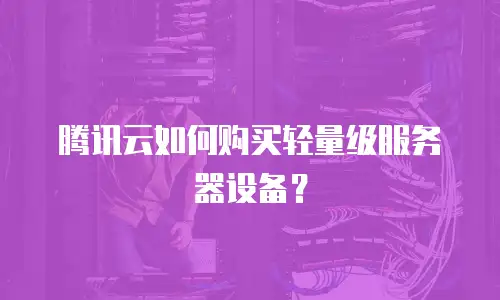 腾讯云如何购买轻量级服务器设备？