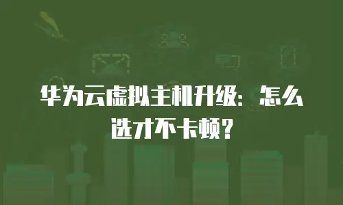 华为云虚拟主机升级：怎么选才不卡顿？