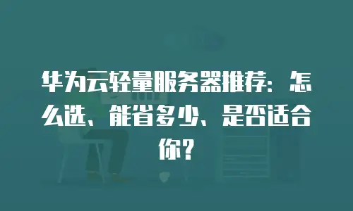 华为云轻量服务器推荐：怎么选、能省多少、是否适合你？