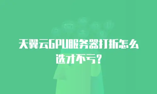 天翼云GPU服务器打折怎么选才不亏？
