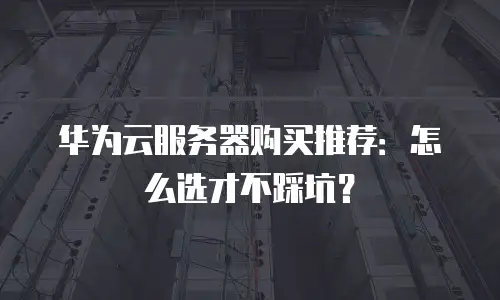 华为云服务器购买推荐：怎么选才不踩坑？