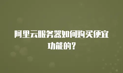 阿里云服务器如何购买便宜功能的？