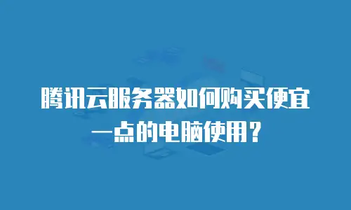 腾讯云服务器如何购买便宜一点的电脑使用？