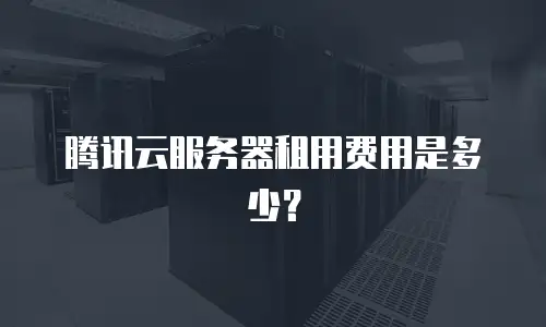 腾讯云服务器租用费用是多少？
