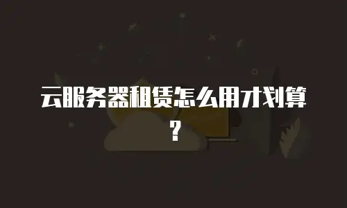 云服务器租赁怎么用才划算？