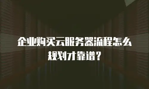 企业购买云服务器流程怎么规划才靠谱？