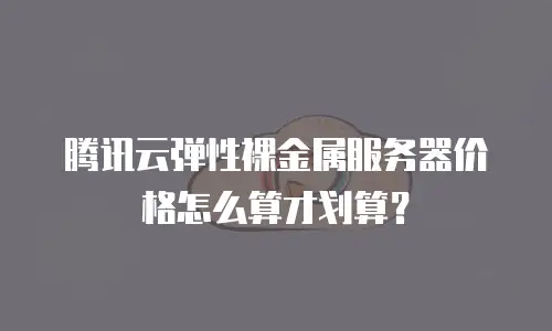 腾讯云弹性裸金属服务器价格怎么算才划算？