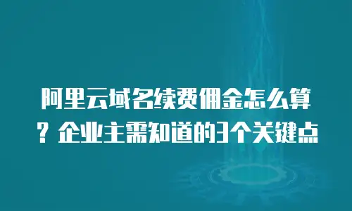 阿里云域名续费佣金怎么算？企业主需知道的3个关键点