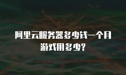 阿里云服务器多少钱一个月游戏用多少？