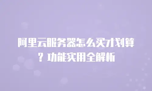 阿里云服务器怎么买才划算？功能实用全解析