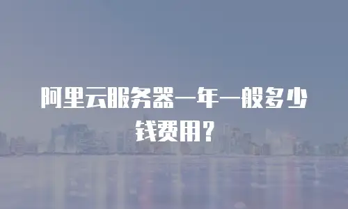 阿里云服务器一年一般多少钱费用？