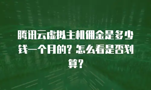 腾讯云虚拟主机佣金是多少钱一个月的？怎么看是否划算？