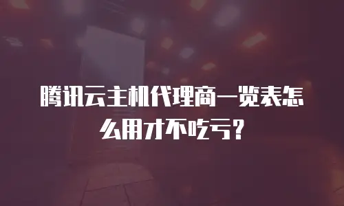 腾讯云主机代理商一览表怎么用才不吃亏？