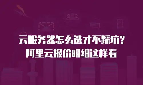 云服务器怎么选才不踩坑？阿里云报价明细这样看