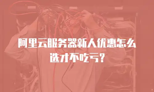 阿里云服务器新人优惠怎么选才不吃亏？