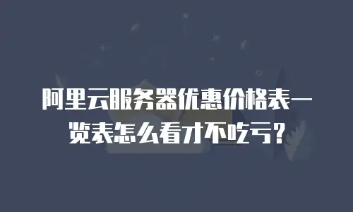 阿里云服务器优惠价格表一览表怎么看才不吃亏？