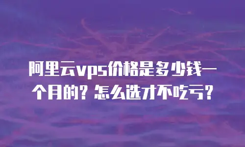 阿里云vps价格是多少钱一个月的？怎么选才不吃亏？