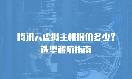腾讯云虚拟主机报价多少？选型避坑指南