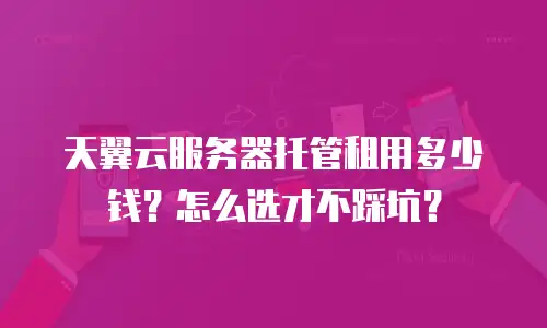 天翼云服务器托管租用多少钱？怎么选才不踩坑？