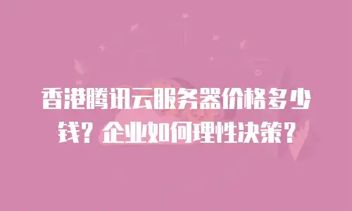 香港腾讯云服务器价格多少钱？企业如何理性决策？