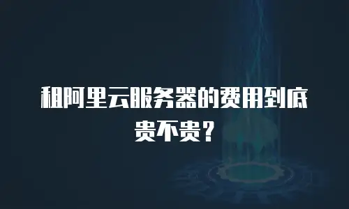 租阿里云服务器的费用到底贵不贵？