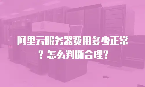 阿里云服务器费用多少正常？怎么判断合理？
