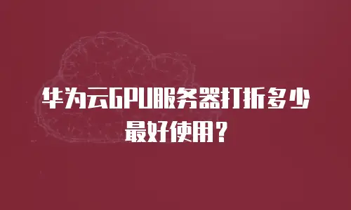 华为云GPU服务器打折多少最好使用？