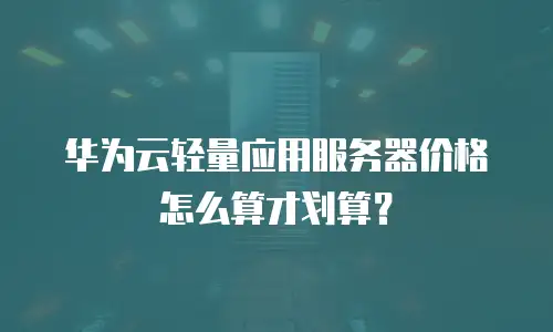 华为云轻量应用服务器价格怎么算才划算？