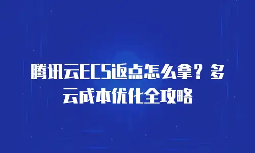 腾讯云ECS返点怎么拿？多云成本优化全攻略
