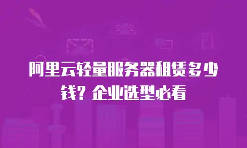 阿里云轻量服务器租赁多少钱？企业选型必看