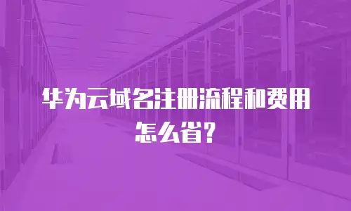 华为云域名注册流程和费用怎么省？