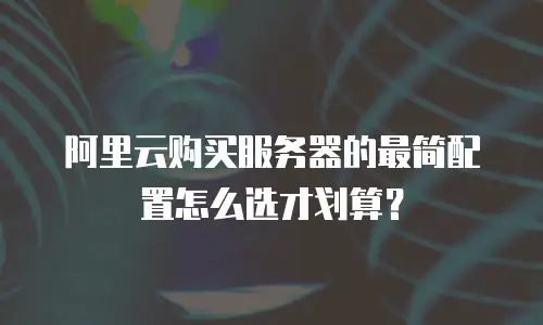 阿里云购买服务器的最简配置怎么选才划算？