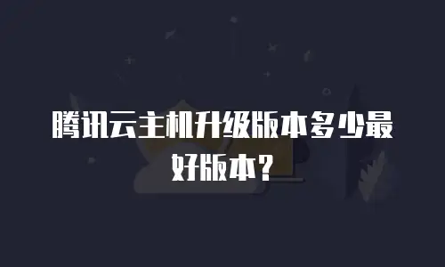腾讯云主机升级版本多少最好版本？