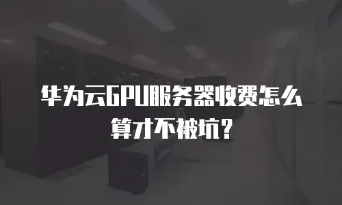 华为云GPU服务器收费怎么算才不被坑？