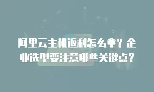 阿里云主机返利怎么拿？企业选型要注意哪些关键点？