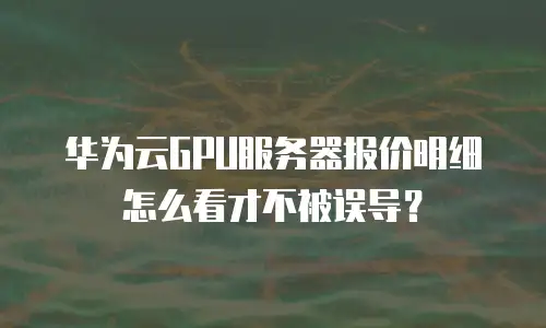 华为云GPU服务器报价明细怎么看才不被误导？